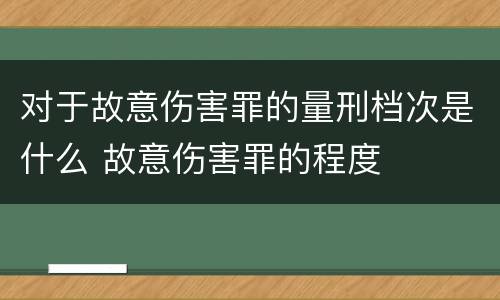 对于故意伤害罪的量刑档次是什么 故意伤害罪的程度