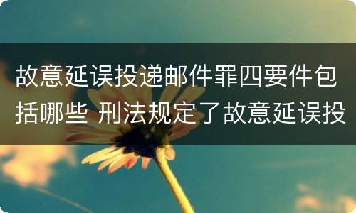 故意延误投递邮件罪四要件包括哪些 刑法规定了故意延误投递邮件罪