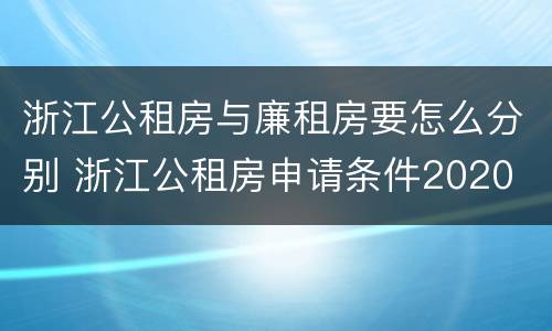 浙江公租房与廉租房要怎么分别 浙江公租房申请条件2020