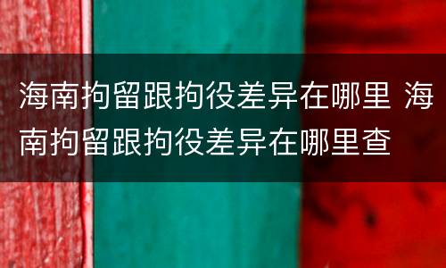 海南拘留跟拘役差异在哪里 海南拘留跟拘役差异在哪里查