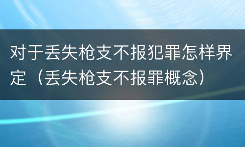 对于丢失枪支不报犯罪怎样界定（丢失枪支不报罪概念）