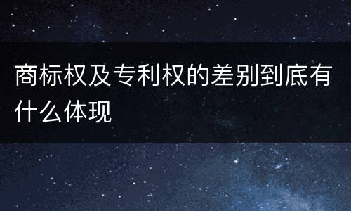 商标权及专利权的差别到底有什么体现