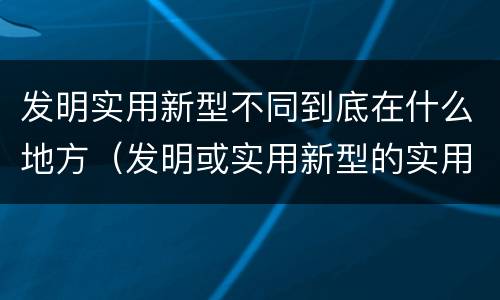 发明实用新型不同到底在什么地方（发明或实用新型的实用性）