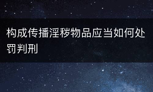构成传播淫秽物品应当如何处罚判刑