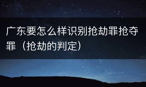 广东要怎么样识别抢劫罪抢夺罪（抢劫的判定）