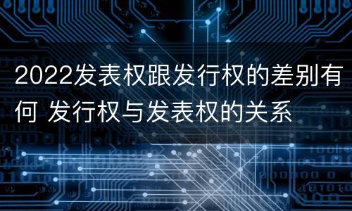2022发表权跟发行权的差别有何 发行权与发表权的关系