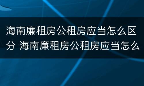 海南廉租房公租房应当怎么区分 海南廉租房公租房应当怎么区分户型