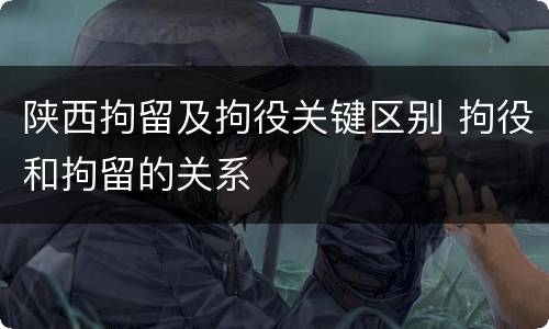 陕西拘留及拘役关键区别 拘役和拘留的关系
