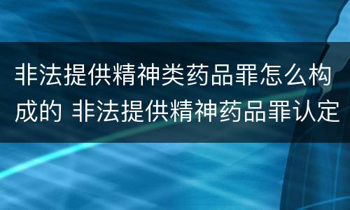 非法提供精神类药品罪怎么构成的 非法提供精神药品罪认定