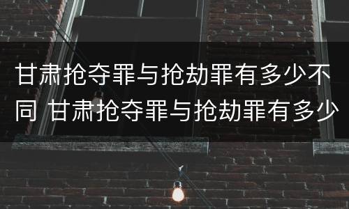 甘肃抢夺罪与抢劫罪有多少不同 甘肃抢夺罪与抢劫罪有多少不同之处