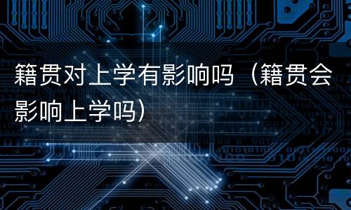 籍贯对上学有影响吗（籍贯会影响上学吗）