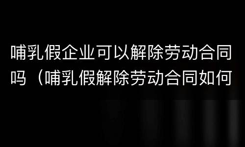 哺乳假企业可以解除劳动合同吗（哺乳假解除劳动合同如何赔偿）