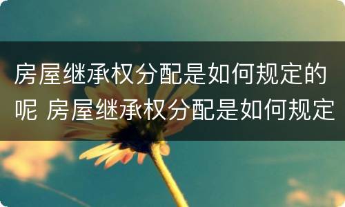 房屋继承权分配是如何规定的呢 房屋继承权分配是如何规定的呢