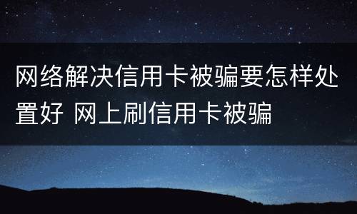 网络解决信用卡被骗要怎样处置好 网上刷信用卡被骗
