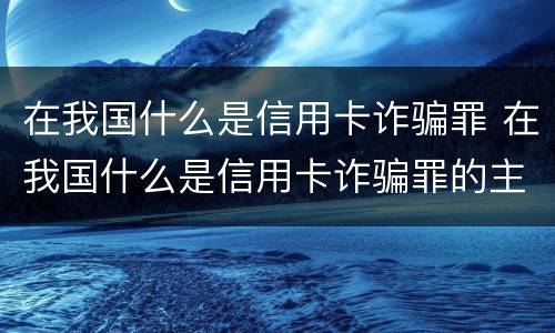 在我国什么是信用卡诈骗罪 在我国什么是信用卡诈骗罪的主体