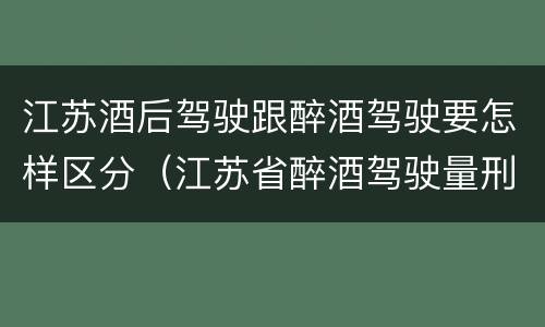 江苏酒后驾驶跟醉酒驾驶要怎样区分（江苏省醉酒驾驶量刑标准）