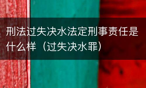 刑法过失决水法定刑事责任是什么样（过失决水罪）