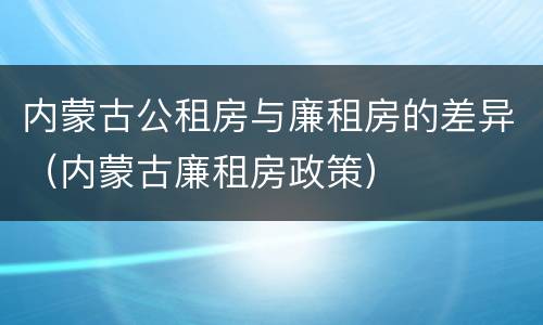 内蒙古公租房与廉租房的差异（内蒙古廉租房政策）