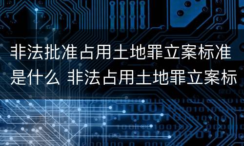 非法批准占用土地罪立案标准是什么 非法占用土地罪立案标准最新