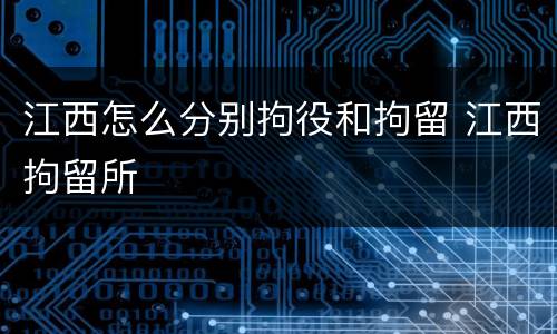 江西怎么分别拘役和拘留 江西拘留所