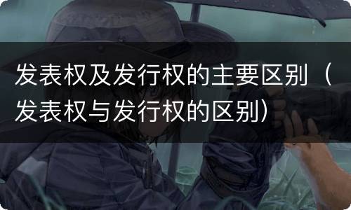 发表权及发行权的主要区别（发表权与发行权的区别）