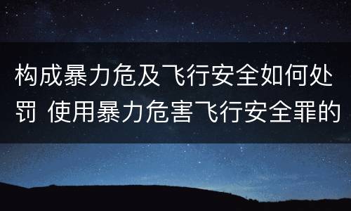构成暴力危及飞行安全如何处罚 使用暴力危害飞行安全罪的主要特征