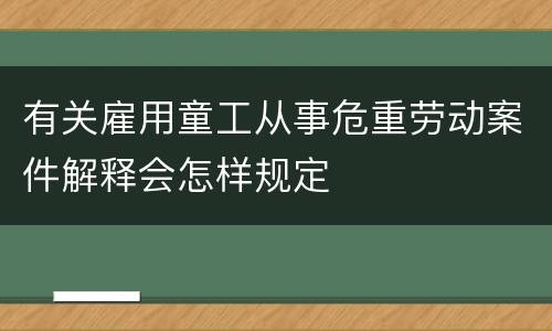 有关雇用童工从事危重劳动案件解释会怎样规定