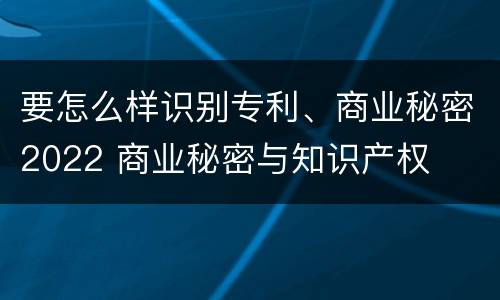 要怎么样识别专利、商业秘密2022 商业秘密与知识产权