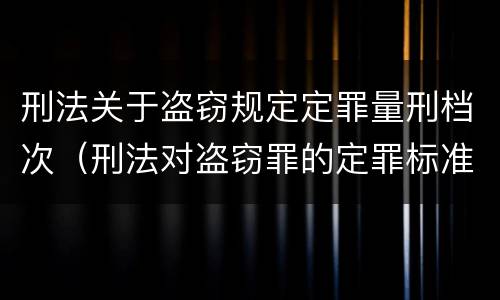刑法关于盗窃规定定罪量刑档次（刑法对盗窃罪的定罪标准）