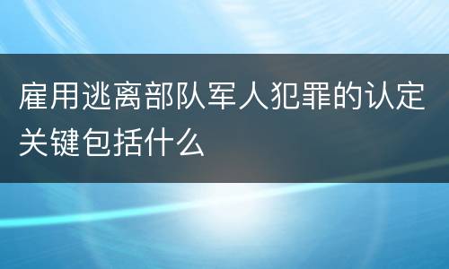 雇用逃离部队军人犯罪的认定关键包括什么