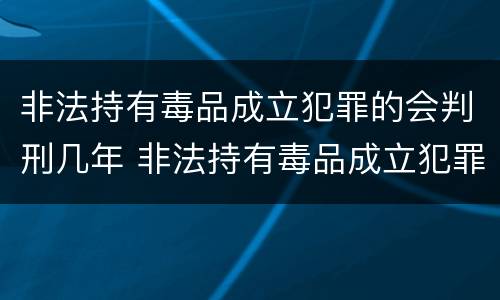 非法持有毒品成立犯罪的会判刑几年 非法持有毒品成立犯罪的会判刑几年吗