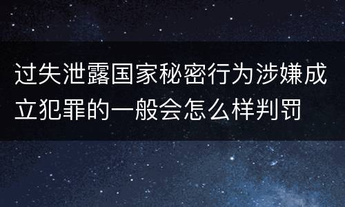 过失泄露国家秘密行为涉嫌成立犯罪的一般会怎么样判罚