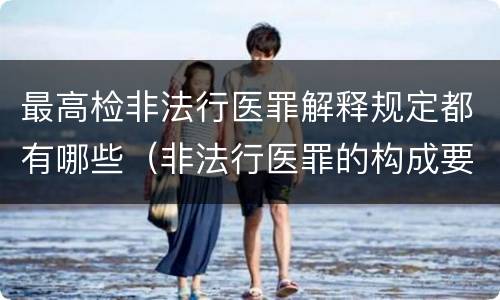 最高检非法行医罪解释规定都有哪些（非法行医罪的构成要件司法解释）