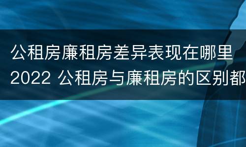 公租房廉租房差异表现在哪里2022 公租房与廉租房的区别都在此,别再搞错了!