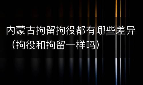 内蒙古拘留拘役都有哪些差异（拘役和拘留一样吗）