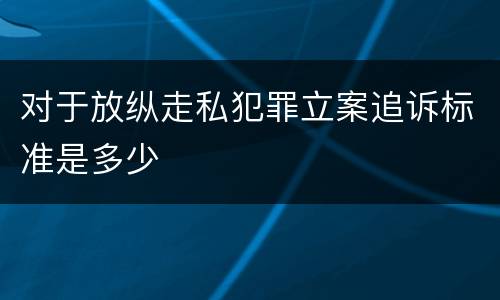 对于放纵走私犯罪立案追诉标准是多少