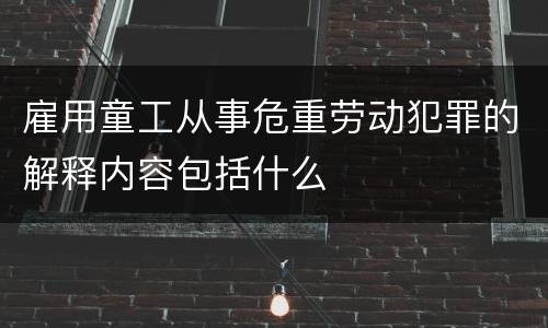 雇用童工从事危重劳动犯罪的解释内容包括什么