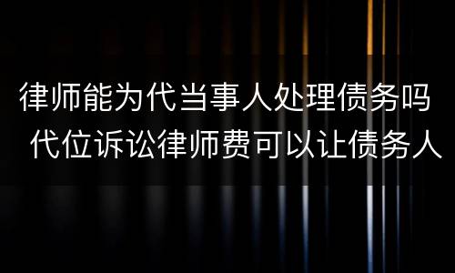 律师能为代当事人处理债务吗 代位诉讼律师费可以让债务人承担吗?