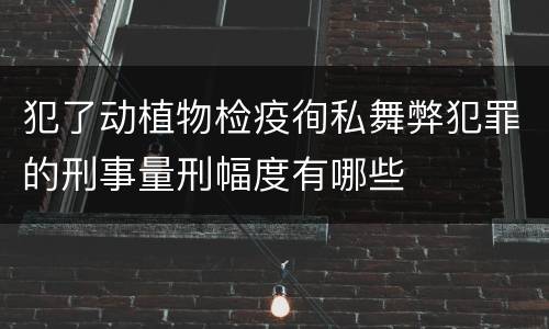 犯了动植物检疫徇私舞弊犯罪的刑事量刑幅度有哪些