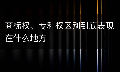 商标权、专利权区别到底表现在什么地方