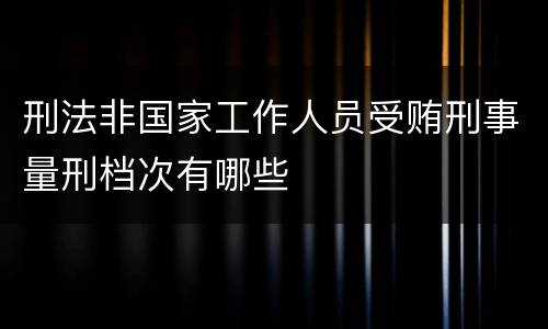 刑法非国家工作人员受贿刑事量刑档次有哪些