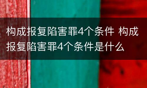 构成报复陷害罪4个条件 构成报复陷害罪4个条件是什么