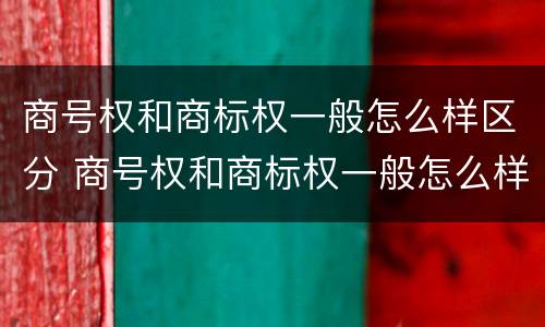 商号权和商标权一般怎么样区分 商号权和商标权一般怎么样区分呢