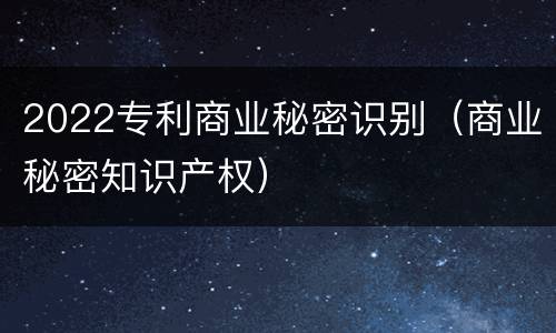 2022专利商业秘密识别（商业秘密知识产权）