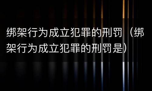 绑架行为成立犯罪的刑罚（绑架行为成立犯罪的刑罚是）
