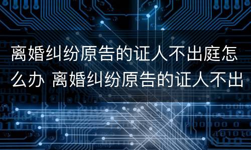 离婚纠纷原告的证人不出庭怎么办 离婚纠纷原告的证人不出庭怎么办理