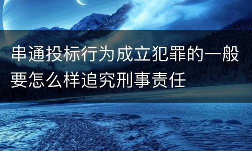串通投标行为成立犯罪的一般要怎么样追究刑事责任