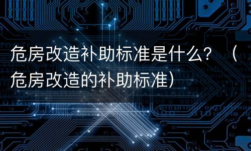 危房改造补助标准是什么？（危房改造的补助标准）