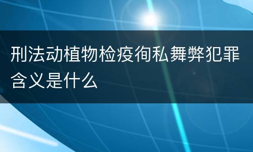 刑法动植物检疫徇私舞弊犯罪含义是什么