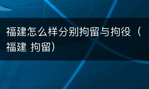 福建怎么样分别拘留与拘役（福建 拘留）